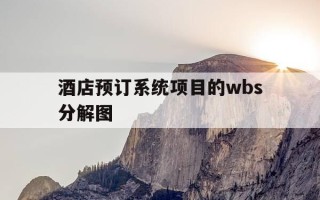 酒店预订系统项目的wbs分解图-项目范围的wbs分解图
