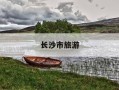 长沙市旅游-长沙市旅游地图高清版大图