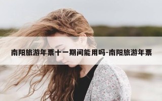南阳旅游年票十一期间能用吗-南阳旅游年票