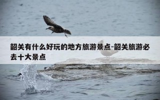 韶关有什么好玩的地方旅游景点-韶关旅游必去十大景点
