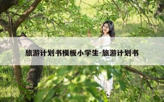 旅游计划书模板小学生-旅游计划书