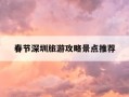 春节深圳旅游攻略景点推荐-2021年春节深圳旅游攻略