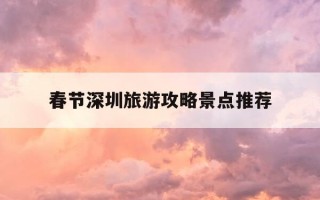 春节深圳旅游攻略景点推荐-2021年春节深圳旅游攻略