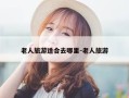 老人旅游适合去哪里-老人旅游