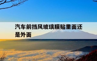 汽车前挡风玻璃膜贴里面还是外面-汽车前挡玻璃膜贴在里面还是外面