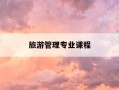 旅游管理专业课程-旅游管理专业课程内容