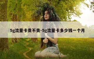 5g流量卡贵不贵-5g流量卡多少钱一个月