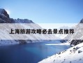 上海旅游攻略必去景点推荐-上海旅游攻略必去景点推荐小众