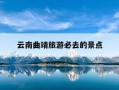 云南曲靖旅游必去的景点-云南曲靖旅游必去的景点有哪些