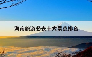 海南旅游必去十大景点排名-海南旅游必去十大景点排名 海南最宜居的城市
