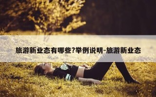 旅游新业态有哪些?举例说明-旅游新业态