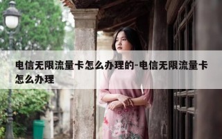 电信无限流量卡怎么办理的-电信无限流量卡怎么办理
