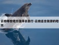 云南哪些地方值得去旅行-云南适合旅游的地方