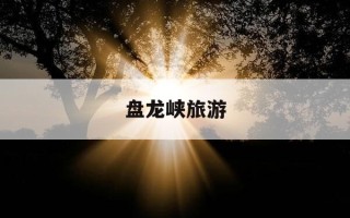 盘龙峡旅游-盘龙峡景区门票