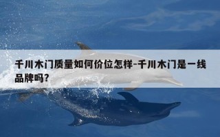 千川木门质量如何价位怎样-千川木门是一线品牌吗?