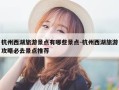 杭州西湖旅游景点有哪些景点-杭州西湖旅游攻略必去景点推荐