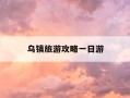 乌镇旅游攻略一日游-乌镇游玩攻略1日游