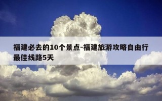 福建必去的10个景点-福建旅游攻略自由行最佳线路5天