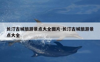 长汀古城旅游景点大全图片-长汀古城旅游景点大全