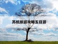 苏杭旅游攻略五日游-苏杭旅游攻略五日游价格表