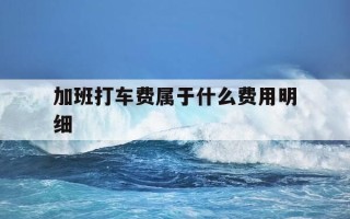 加班打车费属于什么费用明细-加班的打车费一般进什么科目