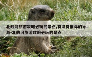 北戴河旅游攻略必玩的景点,有没有推荐的导游-北戴河旅游攻略必玩的景点