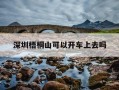 深圳梧桐山可以开车上去吗-深圳梧桐山可以开车上去吗多少钱