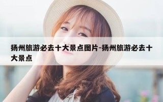 扬州旅游必去十大景点图片-扬州旅游必去十大景点