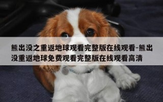熊出没之重返地球观看完整版在线观看-熊出没重返地球免费观看完整版在线观看高清
