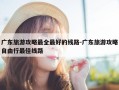 广东旅游攻略最全最好的线路-广东旅游攻略自由行最佳线路