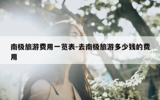 南极旅游费用一览表-去南极旅游多少钱的费用