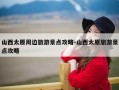 山西太原周边旅游景点攻略-山西太原旅游景点攻略