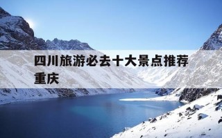 四川旅游必去十大景点推荐重庆-四川旅游必去景点大全