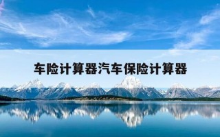 车险计算器汽车保险计算器-2021车险计算器在线计算