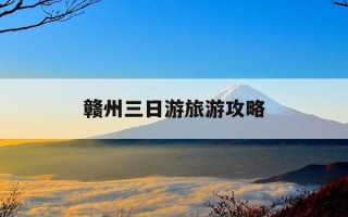 赣州三日游旅游攻略-赣州三日游旅游攻略视频