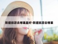 新疆旅游去哪里最好-新疆旅游去哪里