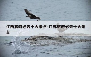 江西旅游必去十大景点-江苏旅游必去十大景点