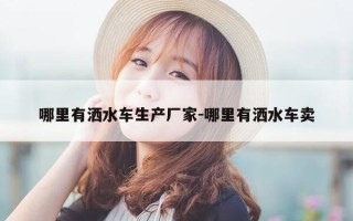 哪里有洒水车生产厂家-哪里有洒水车卖