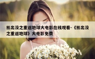 熊出没之重返地球大电影在线观看-《熊出没之重返地球》大电影免费