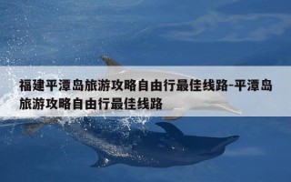 福建平潭岛旅游攻略自由行最佳线路-平潭岛旅游攻略自由行最佳线路