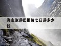 海南旅游团报价七日游多少钱-海南旅游团7日