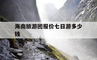 海南旅游团报价七日游多少钱-海南旅游团7日