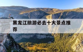黑龙江旅游必去十大景点推荐-黑龙江旅游必去十大景点推荐在相册中如何扣图