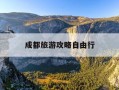 成都旅游攻略自由行-成都旅游攻略自助游攻略