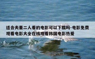 适合夫妻二人看的电影可以下载吗-电影免费观看电影大全在线观看韩国电影热爱