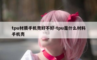 tpu材质手机壳好不好-tpu是什么材料手机壳