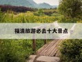 福清旅游必去十大景点-福建省旅游必去十大景点推荐