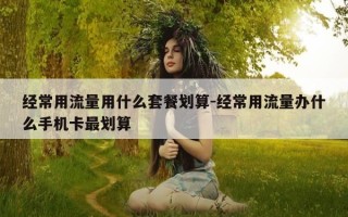经常用流量用什么套餐划算-经常用流量办什么手机卡最划算
