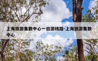 上海旅游集散中心一日游线路-上海旅游集散中心