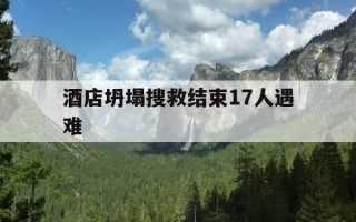 酒店坍塌搜救结束17人遇难-酒店坍塌事故致29人遇难 搜救结束